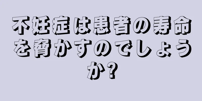 不妊症は患者の寿命を脅かすのでしょうか?