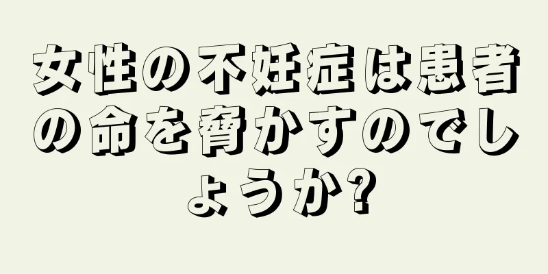 女性の不妊症は患者の命を脅かすのでしょうか?