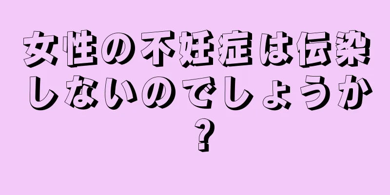 女性の不妊症は伝染しないのでしょうか？