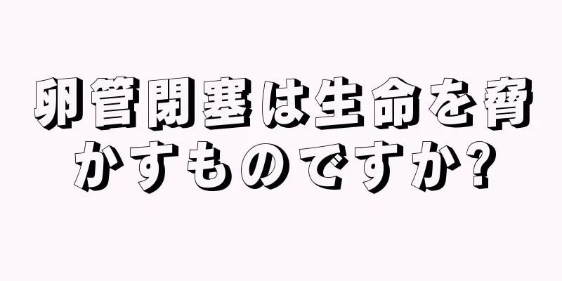卵管閉塞は生命を脅かすものですか?