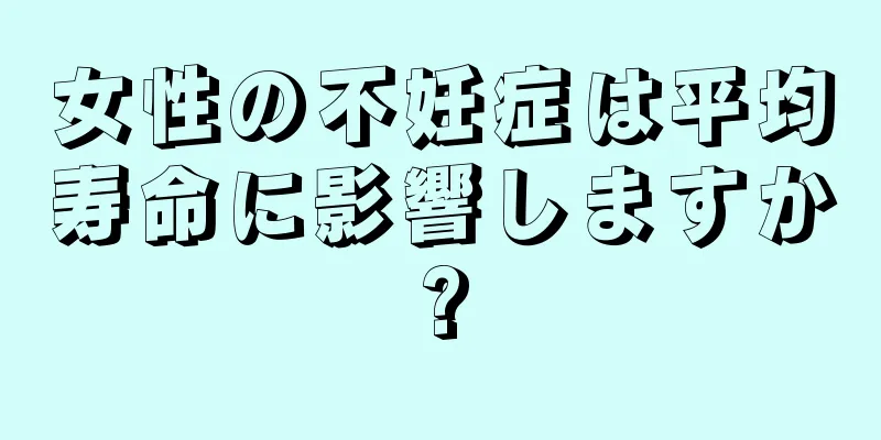 女性の不妊症は平均寿命に影響しますか?
