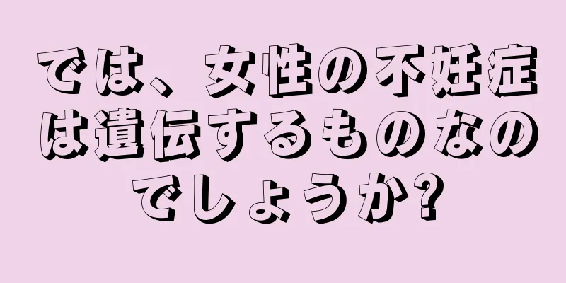 では、女性の不妊症は遺伝するものなのでしょうか?