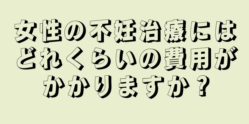 女性の不妊治療にはどれくらいの費用がかかりますか？