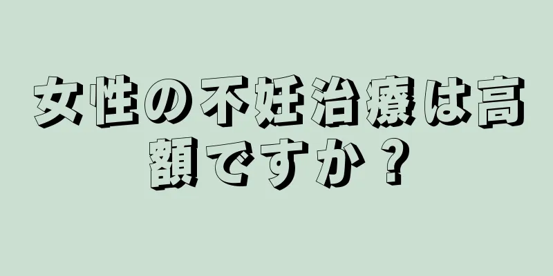 女性の不妊治療は高額ですか？