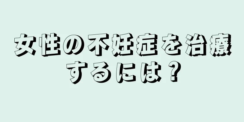 女性の不妊症を治療するには？