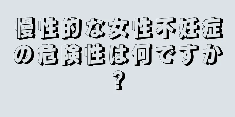 慢性的な女性不妊症の危険性は何ですか?