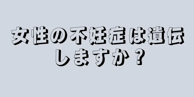 女性の不妊症は遺伝しますか？