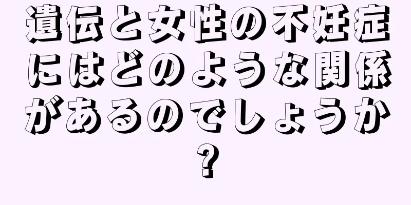 遺伝と女性の不妊症にはどのような関係があるのでしょうか?