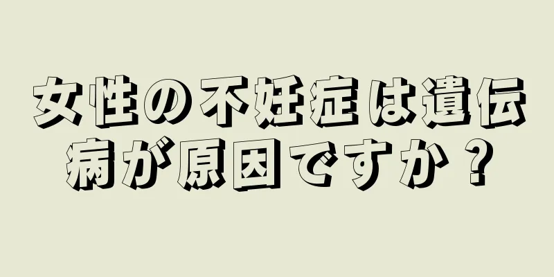 女性の不妊症は遺伝病が原因ですか？
