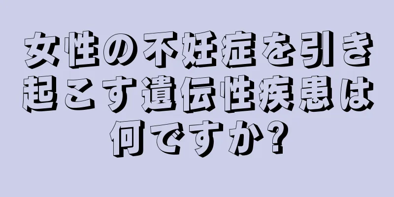 女性の不妊症を引き起こす遺伝性疾患は何ですか?
