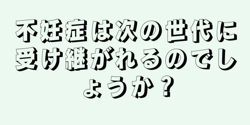 不妊症は次の世代に受け継がれるのでしょうか？
