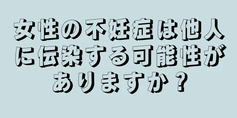 女性の不妊症は他人に伝染する可能性がありますか？