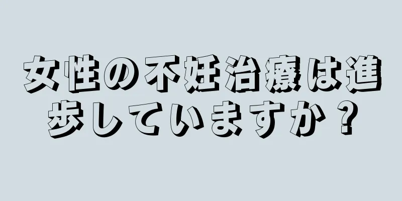 女性の不妊治療は進歩していますか？