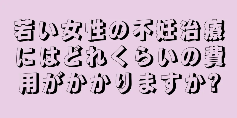 若い女性の不妊治療にはどれくらいの費用がかかりますか?