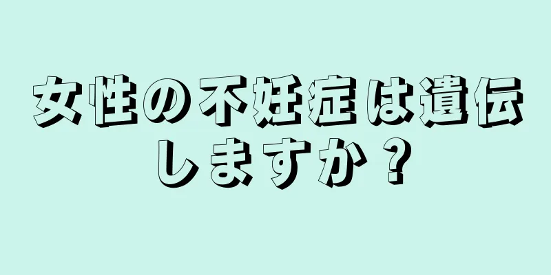 女性の不妊症は遺伝しますか？