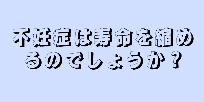 不妊症は寿命を縮めるのでしょうか？