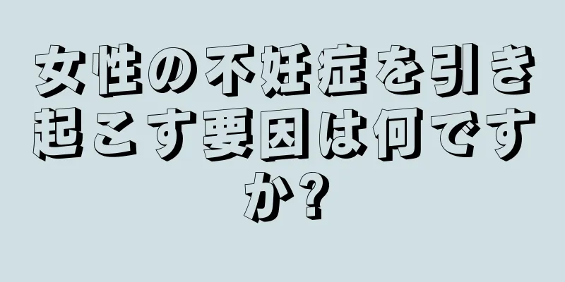 女性の不妊症を引き起こす要因は何ですか?