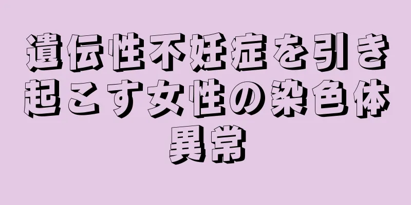 遺伝性不妊症を引き起こす女性の染色体異常
