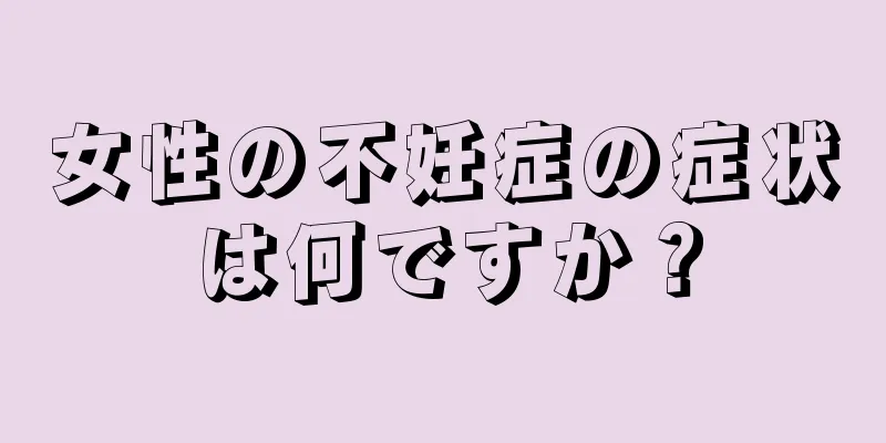 女性の不妊症の症状は何ですか？
