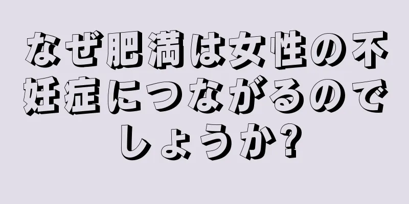 なぜ肥満は女性の不妊症につながるのでしょうか?
