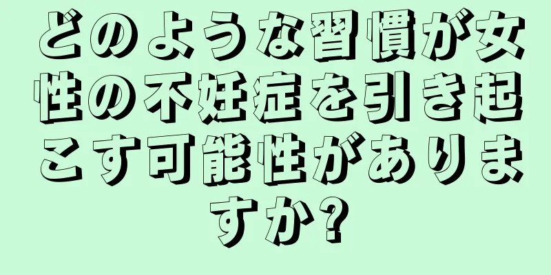 どのような習慣が女性の不妊症を引き起こす可能性がありますか?