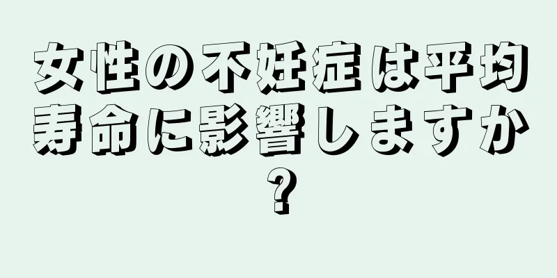 女性の不妊症は平均寿命に影響しますか?