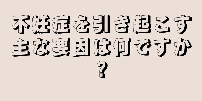 不妊症を引き起こす主な要因は何ですか?
