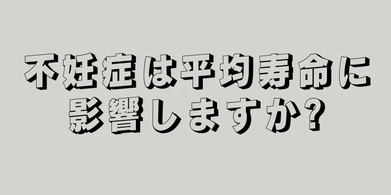 不妊症は平均寿命に影響しますか?