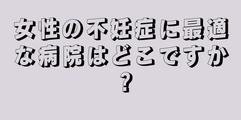 女性の不妊症に最適な病院はどこですか？