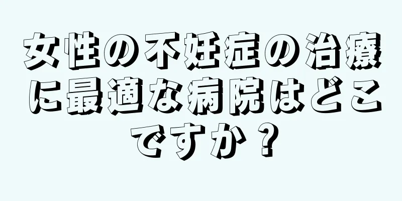 女性の不妊症の治療に最適な病院はどこですか？