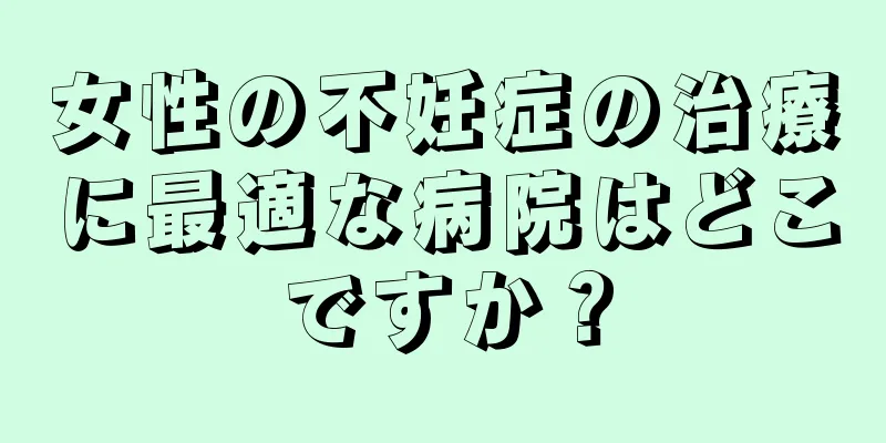 女性の不妊症の治療に最適な病院はどこですか？