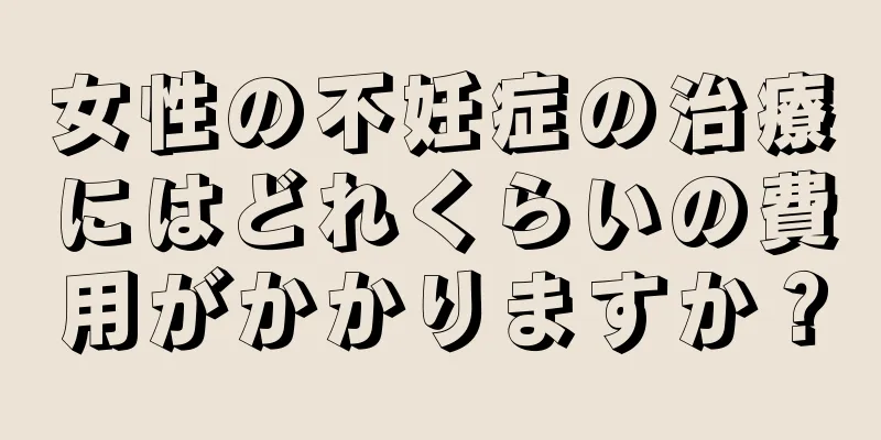 女性の不妊症の治療にはどれくらいの費用がかかりますか？