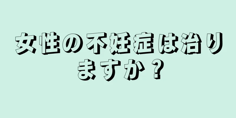 女性の不妊症は治りますか？