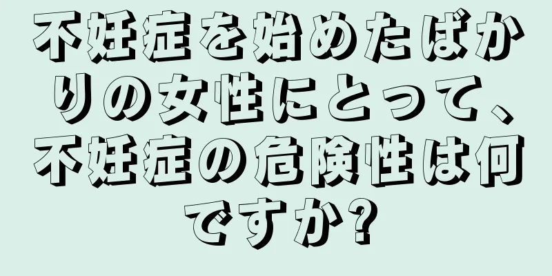 不妊症を始めたばかりの女性にとって、不妊症の危険性は何ですか?