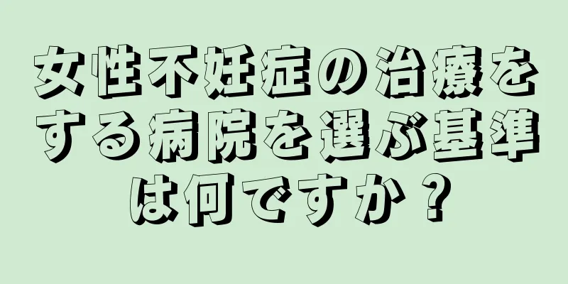 女性不妊症の治療をする病院を選ぶ基準は何ですか？