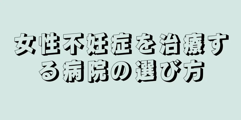 女性不妊症を治療する病院の選び方