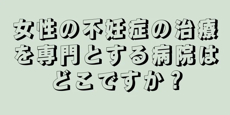 女性の不妊症の治療を専門とする病院はどこですか？