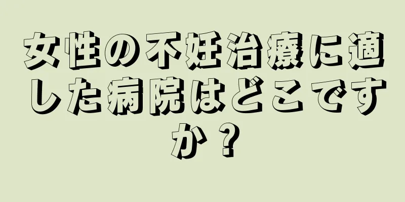 女性の不妊治療に適した病院はどこですか？