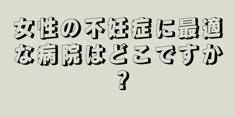 女性の不妊症に最適な病院はどこですか？