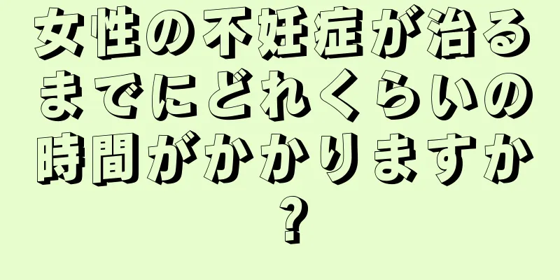 女性の不妊症が治るまでにどれくらいの時間がかかりますか？