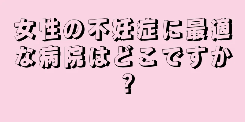 女性の不妊症に最適な病院はどこですか？