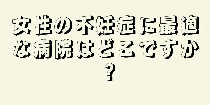 女性の不妊症に最適な病院はどこですか？