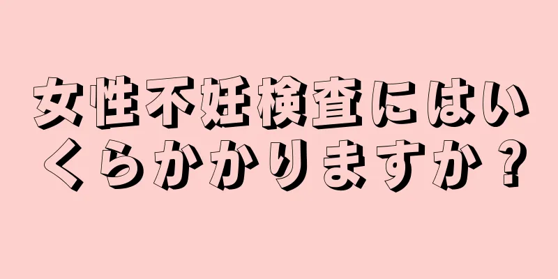 女性不妊検査にはいくらかかりますか？