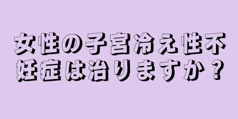 女性の子宮冷え性不妊症は治りますか？