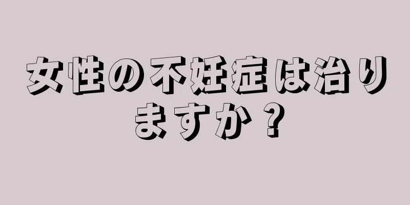 女性の不妊症は治りますか？