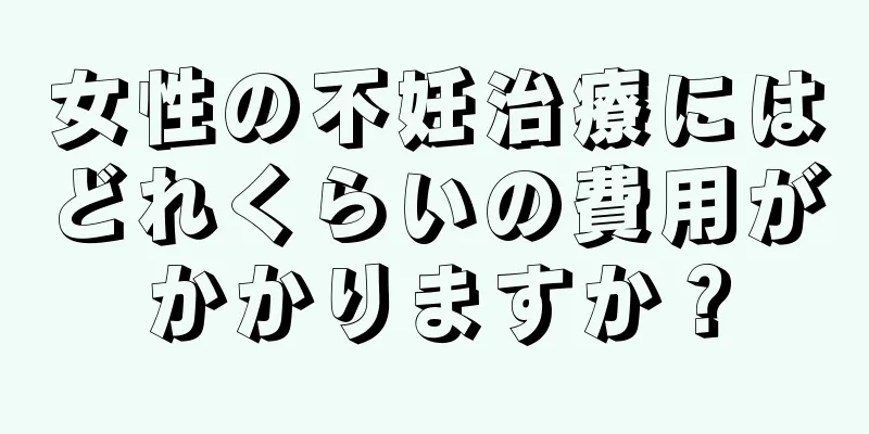 女性の不妊治療にはどれくらいの費用がかかりますか？