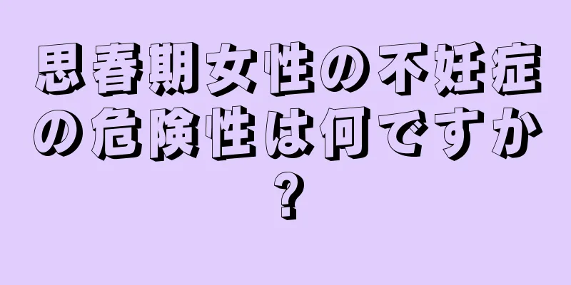 思春期女性の不妊症の危険性は何ですか?