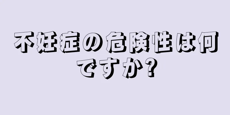 不妊症の危険性は何ですか?