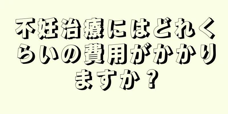不妊治療にはどれくらいの費用がかかりますか？