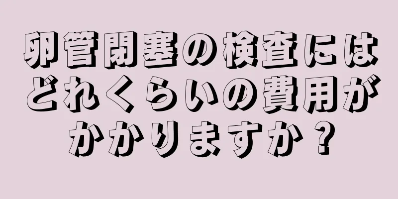 卵管閉塞の検査にはどれくらいの費用がかかりますか？